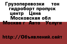 Грузоперевозки 4-9тон гидроборт пропуск центр › Цена ­ 750 - Московская обл., Москва г. Авто » Услуги   
